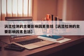 涡流检测的主要影响因素包括【涡流检测的主要影响因素包括】