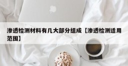 渗透检测材料有几大部分组成【渗透检测适用范围】