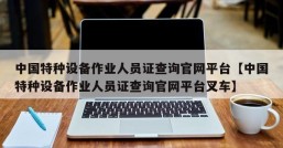 中国特种设备作业人员证查询官网平台【中国特种设备作业人员证查询官网平台叉车】