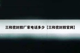 三和密封胶厂家电话多少【三和密封胶官网】