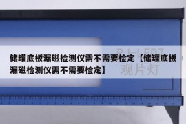 储罐底板漏磁检测仪需不需要检定【储罐底板漏磁检测仪需不需要检定】