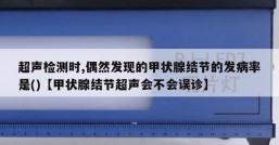 超声检测时,偶然发现的甲状腺结节的发病率是()【甲状腺结节超声会不会误诊】