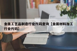 金属工艺品制造行业代码查询【金属材料加工行业代码】