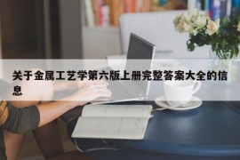 关于金属工艺学第六版上册完整答案大全的信息