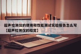 超声检测仪的使用和性能测试实验报告怎么写【超声检测仪的检定】