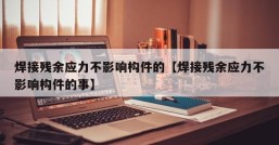 焊接残余应力不影响构件的【焊接残余应力不影响构件的事】