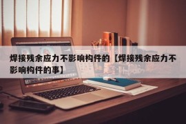 焊接残余应力不影响构件的【焊接残余应力不影响构件的事】