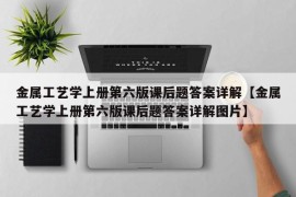 金属工艺学上册第六版课后题答案详解【金属工艺学上册第六版课后题答案详解图片】