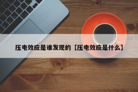 压电效应是谁发现的【压电效应是什么】