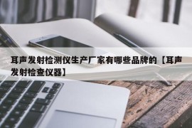 耳声发射检测仪生产厂家有哪些品牌的【耳声发射检查仪器】