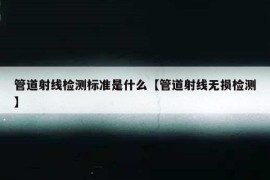 管道射线检测标准是什么【管道射线无损检测】