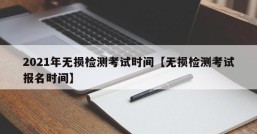 2021年无损检测考试时间【无损检测考试报名时间】