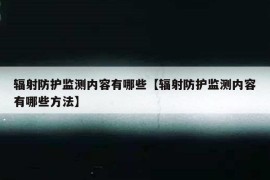 辐射防护监测内容有哪些【辐射防护监测内容有哪些方法】