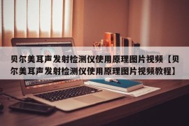 贝尔美耳声发射检测仪使用原理图片视频【贝尔美耳声发射检测仪使用原理图片视频教程】