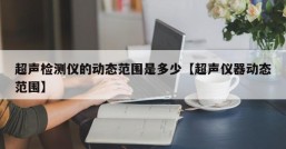 超声检测仪的动态范围是多少【超声仪器动态范围】