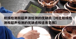 射线检测和超声波检测的优缺点【对比射线检测和超声检测的优缺点和适用范围】