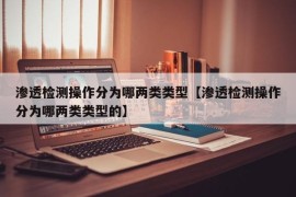 渗透检测操作分为哪两类类型【渗透检测操作分为哪两类类型的】