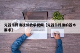 元器件焊接视频教学视频【元器件焊接的基本要求】