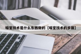 暗室技术是什么东西做的【暗室技术的步骤】