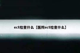 ect检查什么【医院ect检查什么】