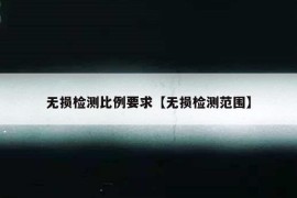 无损检测比例要求【无损检测范围】