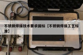 不锈钢焊接技术要求国标【不锈钢焊接工艺标准】