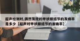 超声检测时,偶然发现的甲状腺结节的发病率是多少【超声对甲状腺结节的准确率】