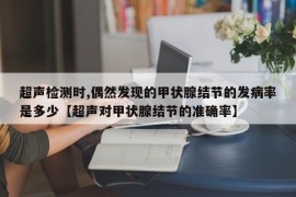 超声检测时,偶然发现的甲状腺结节的发病率是多少【超声对甲状腺结节的准确率】