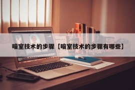 暗室技术的步骤【暗室技术的步骤有哪些】