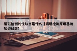 漏磁检测的优缺点是什么【漏磁检测原理基础知识试题】