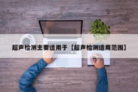 超声检测主要适用于【超声检测适用范围】