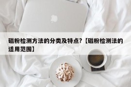 磁粉检测方法的分类及特点?【磁粉检测法的适用范围】