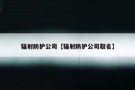 辐射防护公司【辐射防护公司取名】