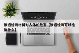 渗透检测材料对人体的危害【渗透检测可以检测什么】