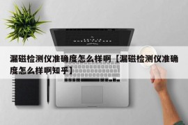 漏磁检测仪准确度怎么样啊【漏磁检测仪准确度怎么样啊知乎】