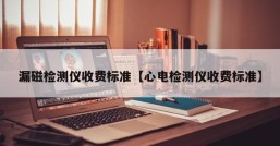 漏磁检测仪收费标准【心电检测仪收费标准】