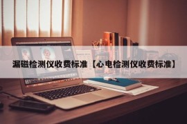 漏磁检测仪收费标准【心电检测仪收费标准】