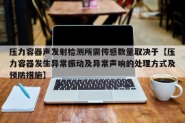 压力容器声发射检测所需传感数量取决于【压力容器发生异常振动及异常声响的处理方式及预防措施】