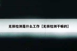 无损检测是什么工作【无损检测干嘛的】