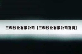 三和胶业有限公司【三和胶业有限公司官网】