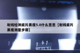 射线检测底片黑度5.0什么意思【射线底片黑度测量步骤】