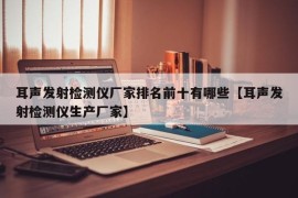 耳声发射检测仪厂家排名前十有哪些【耳声发射检测仪生产厂家】