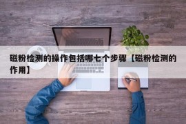 磁粉检测的操作包括哪七个步骤【磁粉检测的作用】