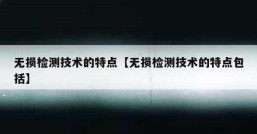 无损检测技术的特点【无损检测技术的特点包括】