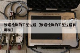 渗透检测的工艺过程【渗透检测的工艺过程有哪些】