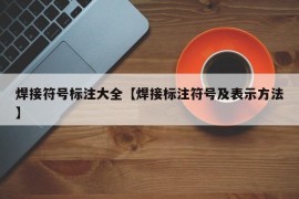 焊接符号标注大全【焊接标注符号及表示方法】