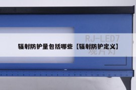 辐射防护量包括哪些【辐射防护定义】