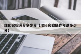 理化实验满分多少分【理化实验操作考试多少分】