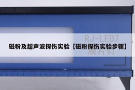 磁粉及超声波探伤实验【磁粉探伤实验步骤】