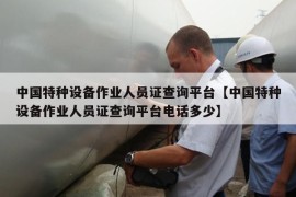 中国特种设备作业人员证查询平台【中国特种设备作业人员证查询平台电话多少】